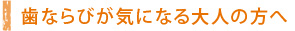 歯ならびが気になる大人の方へ