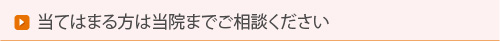 当てはまる方は当院までご相談ください