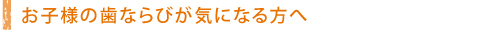 お子様の歯ならびが気になる方へ
