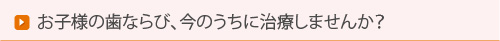 お子様の歯ならび、今のうちに治療しませんか？