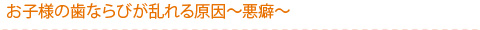 お子様の歯ならびが乱れる原因～悪癖～