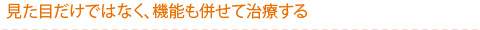 見た目だけではなく、機能も併せて治療する