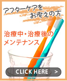 アフターケアをお考えの方 治療中・治療後のメンテナンス