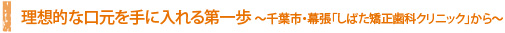 理想的な口元を手に入れる第一歩 ～千葉市・幕張「しばた矯正歯科クリニック」から～