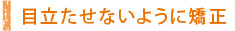 目立たせないように矯正