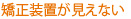 矯正装置が見えない