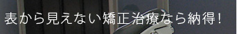 表から見えない矯正治療なら納得！