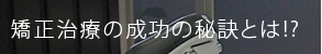 矯正治療の成功の秘訣とは!?